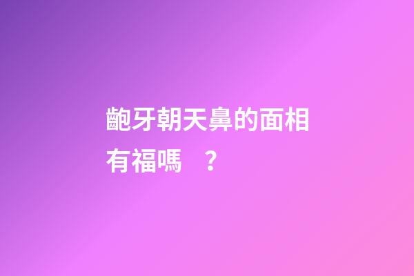 齙牙朝天鼻的面相有福嗎？
